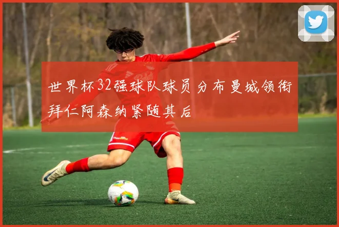 世界杯32强球队球员分布曼城领衔拜仁阿森纳紧随其后