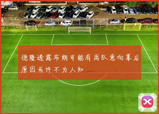 德隆透露布朗可能有离队意向幕后原因或许不为人知