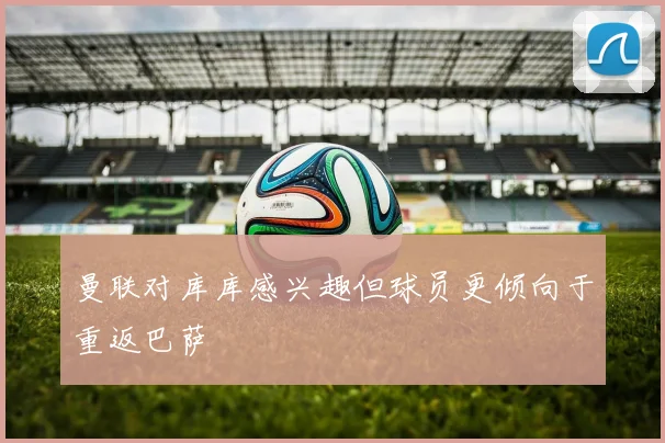 曼联对库库感兴趣但球员更倾向于重返巴萨