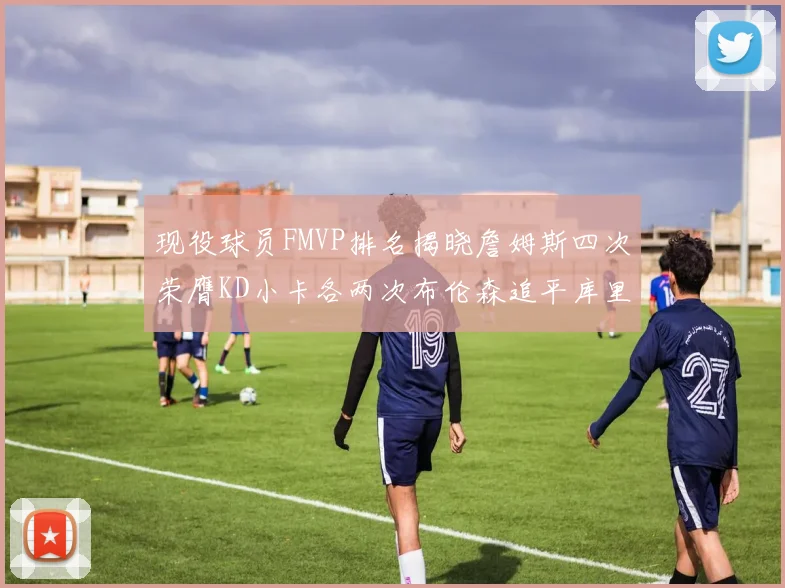 现役球员FMVP排名揭晓詹姆斯四次荣膺KD小卡各两次布伦森追平库里约基奇等人