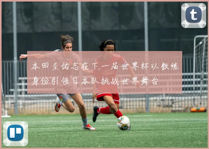 本田圭佑志在下一届世界杯以教练身份引领日本队挑战世界舞台