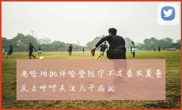 老哈珀批评哈登防守不足香农夏普反击呼吁关注儿子成就