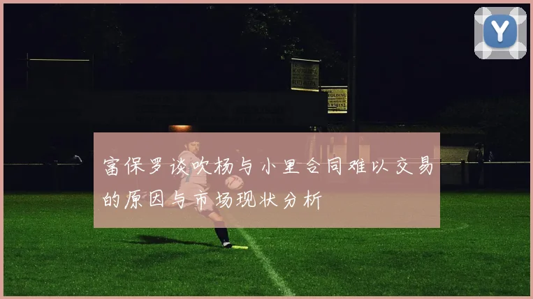 富保罗谈吹杨与小里合同难以交易的原因与市场现状分析