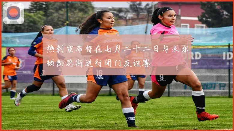 热刺宣布将在七月二十二日与米尔顿凯恩斯进行闭门友谊赛
