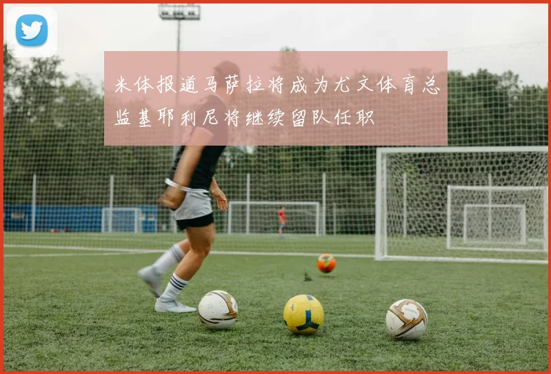 米体报道马萨拉将成为尤文体育总监基耶利尼将继续留队任职