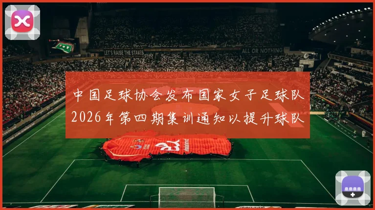 中国足球协会发布国家女子足球队2026年第四期集训通知以提升球队实力和备战水平