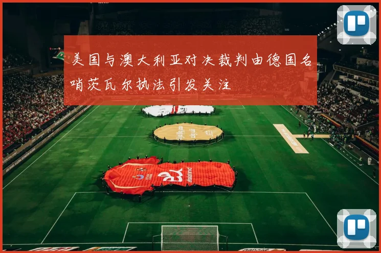 美国与澳大利亚对决裁判由德国名哨茨瓦尔执法引发关注