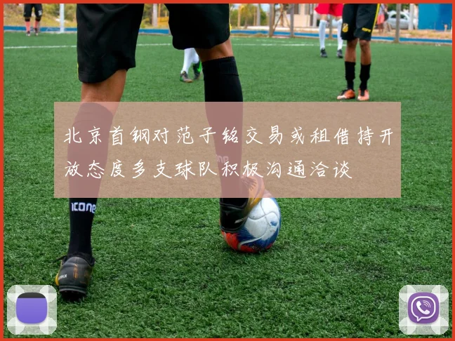 北京首钢对范子铭交易或租借持开放态度多支球队积极沟通洽谈