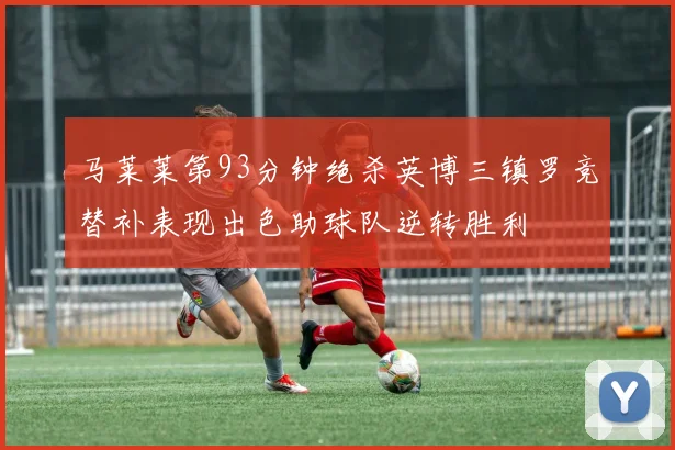 马莱莱第93分钟绝杀英博三镇罗竞替补表现出色助球队逆转胜利