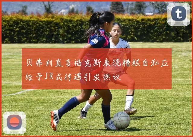 贝弗利直言福克斯表现糟糕自私应给予JR式待遇引发热议