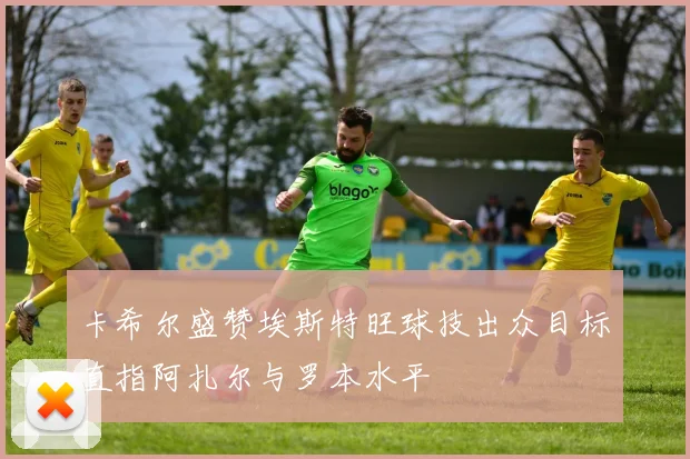 卡希尔盛赞埃斯特旺球技出众目标直指阿扎尔与罗本水平