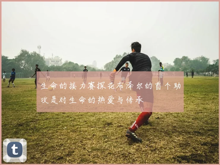 生命的接力赛探花布泽尔的首个助攻是对生命的热爱与传承