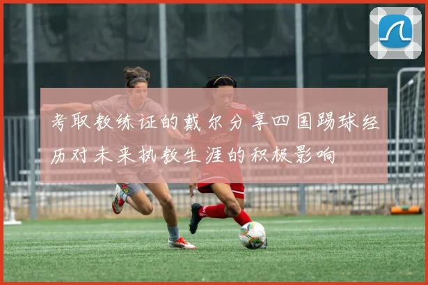 考取教练证的戴尔分享四国踢球经历对未来执教生涯的积极影响