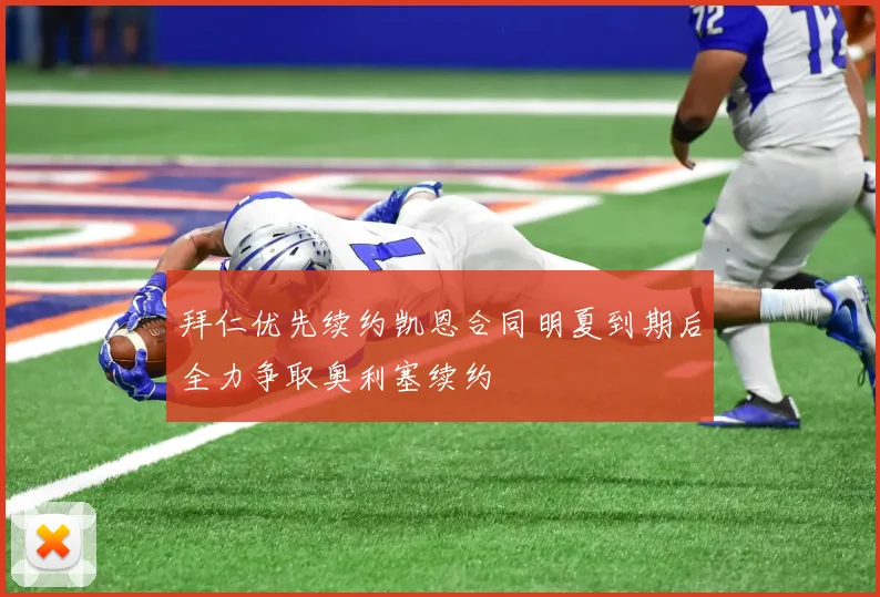 拜仁优先续约凯恩合同明夏到期后全力争取奥利塞续约