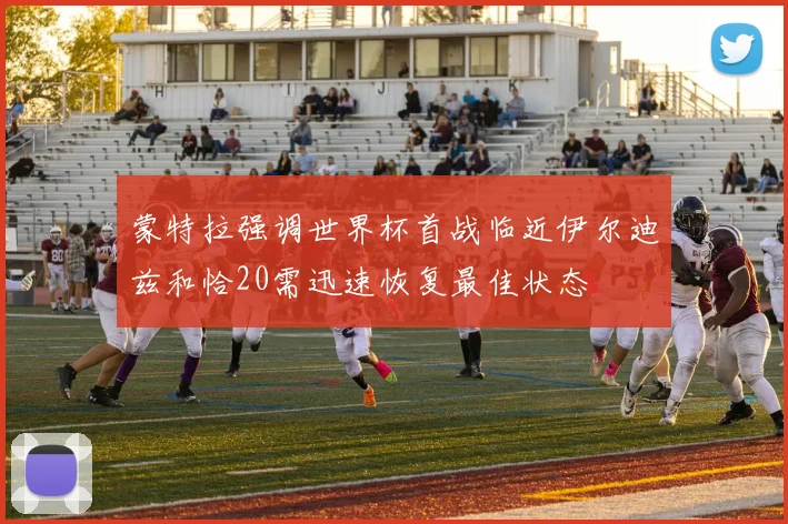 蒙特拉强调世界杯首战临近伊尔迪兹和恰20需迅速恢复最佳状态